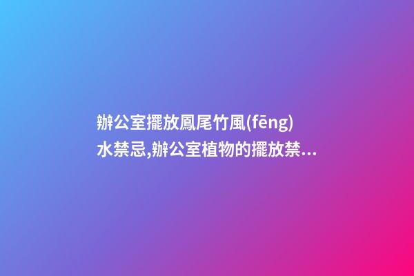 辦公室擺放鳳尾竹風(fēng)水禁忌,辦公室植物的擺放禁忌都有哪些？愛(ài)問(wèn)