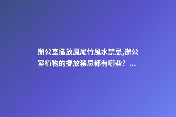 辦公室擺放鳳尾竹風水禁忌,辦公室植物的擺放禁忌都有哪些？愛問