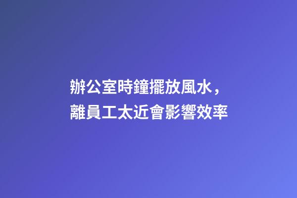 辦公室時鐘擺放風水，離員工太近會影響效率