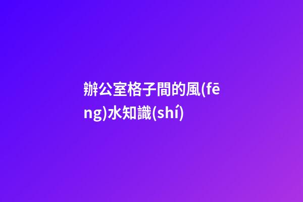 辦公室格子間的風(fēng)水知識(shí)