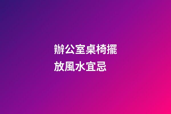 辦公室桌椅擺放風水宜忌