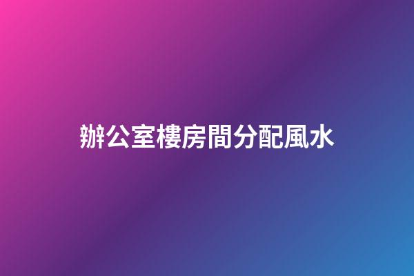 辦公室樓房間分配風水