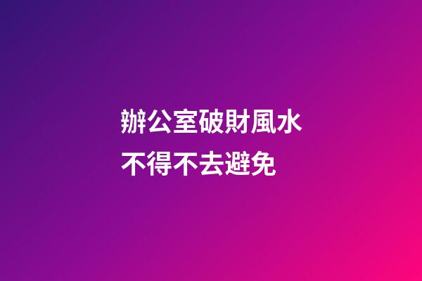 辦公室破財風水不得不去避免
