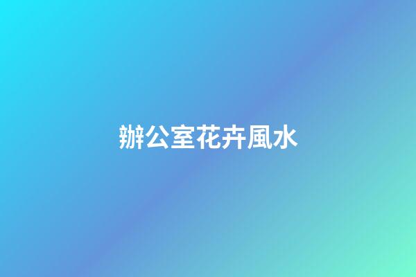 辦公室花卉風水