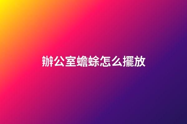 辦公室蟾蜍怎么擺放