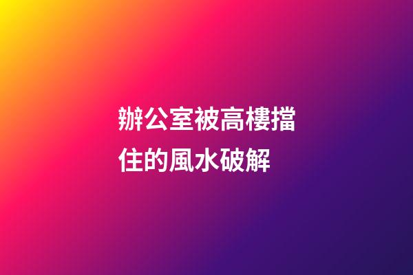 辦公室被高樓擋住的風水破解