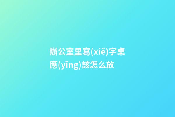 辦公室里寫(xiě)字桌應(yīng)該怎么放