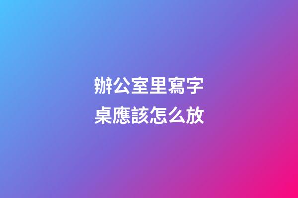 辦公室里寫字桌應該怎么放