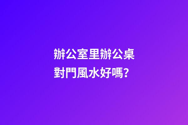 辦公室里辦公桌對門風水好嗎？