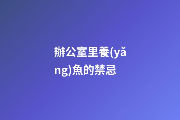 辦公室里養(yǎng)魚的禁忌