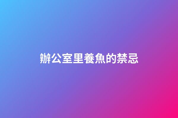辦公室里養魚的禁忌