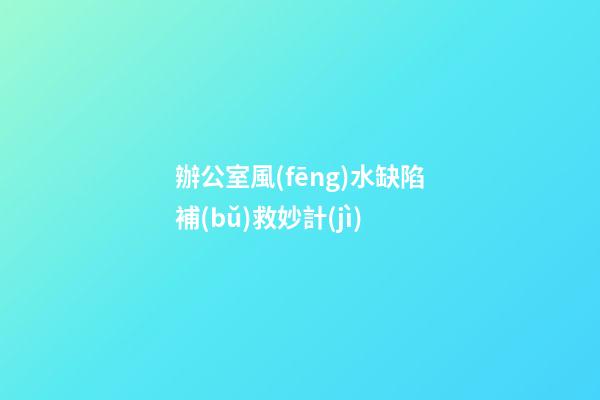 辦公室風(fēng)水缺陷補(bǔ)救妙計(jì)