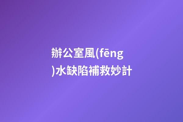 辦公室風(fēng)水缺陷補救妙計