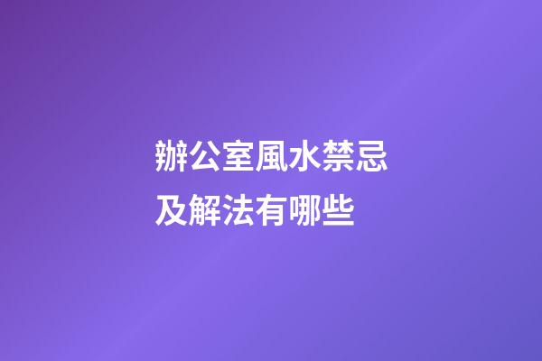 辦公室風水禁忌及解法有哪些