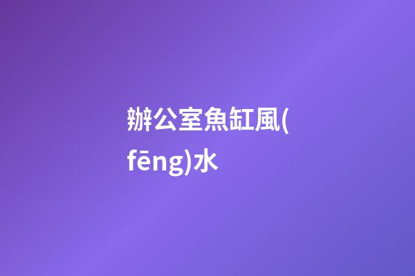 辦公室魚缸風(fēng)水