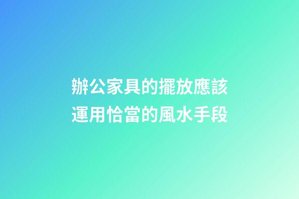 辦公家具的擺放應該運用恰當的風水手段