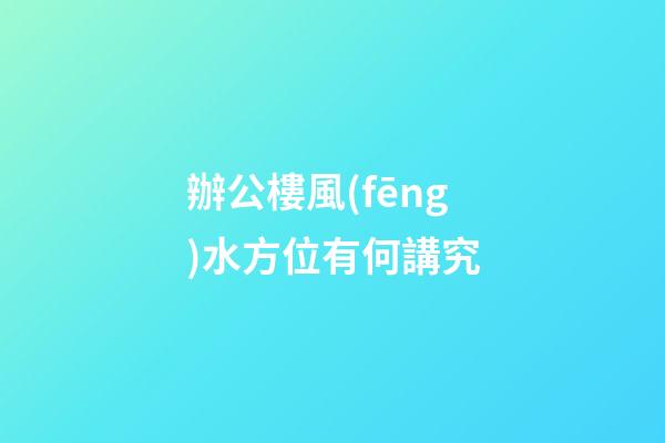 辦公樓風(fēng)水方位有何講究