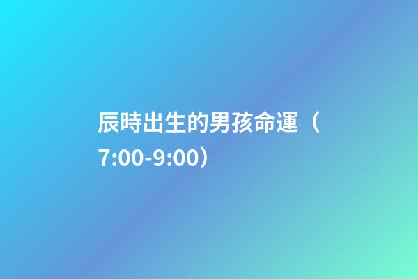 辰時出生的男孩命運（7:00-9:00）
