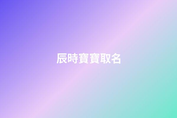 辰時寶寶取名(辰時起什么名字好)-第1張-寶寶起名-玄機派