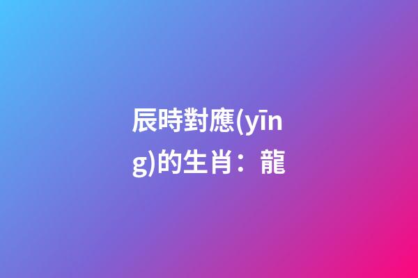 辰時對應(yīng)的生肖：龍
