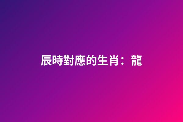 辰時對應的生肖：龍