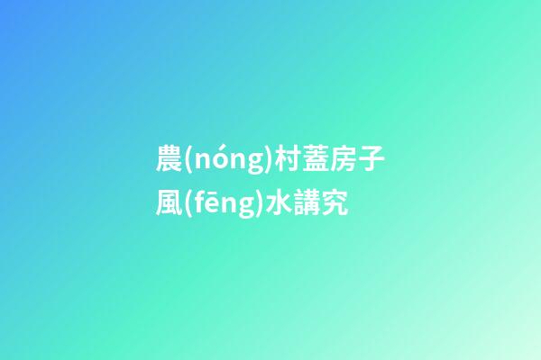 農(nóng)村蓋房子風(fēng)水講究