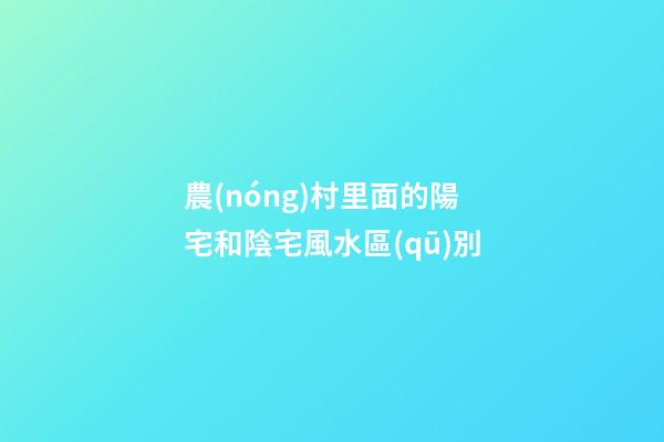農(nóng)村里面的陽宅和陰宅風水區(qū)別