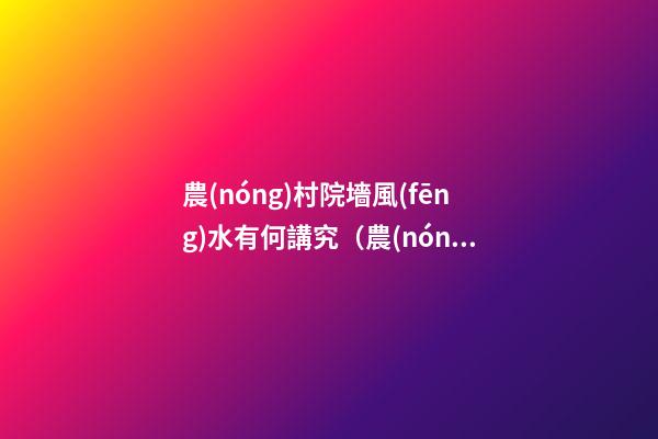 農(nóng)村院墻風(fēng)水有何講究（農(nóng)村后院圍墻風(fēng)水）