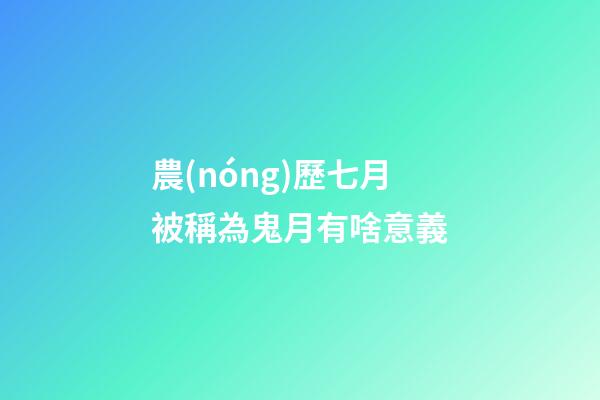 農(nóng)歷七月被稱為鬼月有啥意義?