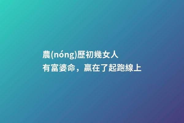 農(nóng)歷初幾女人有富婆命，贏在了起跑線上