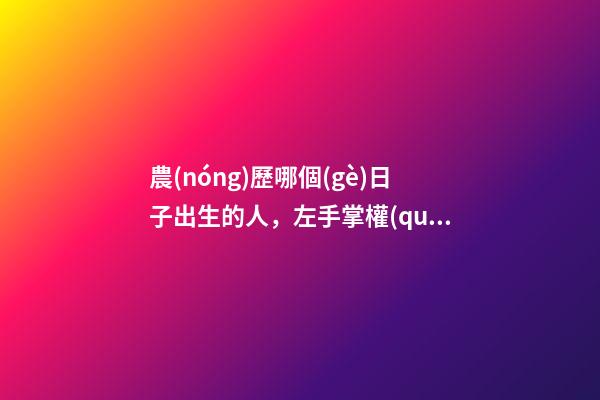農(nóng)歷哪個(gè)日子出生的人，左手掌權(quán)右手握財(cái)，一輩子非富即貴！