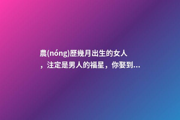 農(nóng)歷幾月出生的女人，注定是男人的福星，你娶到了嗎？