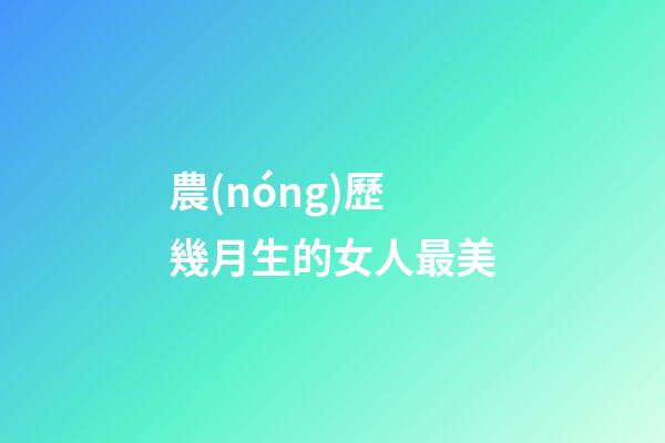 農(nóng)歷幾月生的女人最美