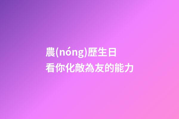 農(nóng)歷生日看你化敵為友的能力