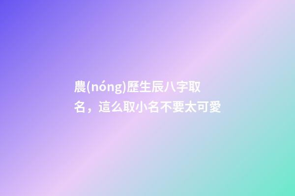農(nóng)歷生辰八字取名，這么取小名不要太可愛