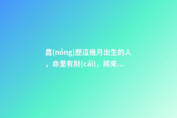 農(nóng)歷這幾月出生的人，命里有財(cái)，將來非富即貴