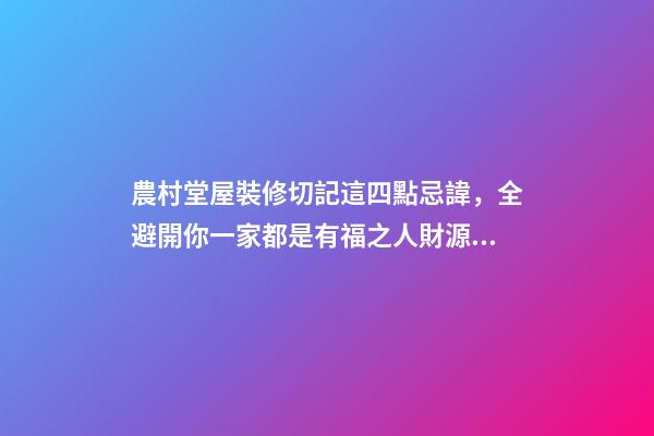 農村堂屋裝修切記這四點忌諱，全避開你一家都是有福之人財源滾滾