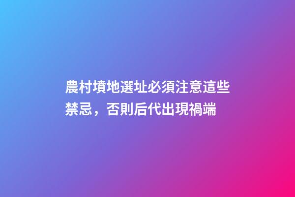 農村墳地選址必須注意這些禁忌，否則后代出現禍端