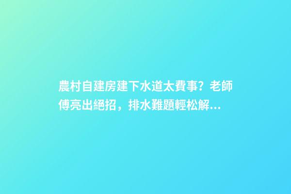 農村自建房建下水道太費事？老師傅亮出絕招，排水難題輕松解決！
