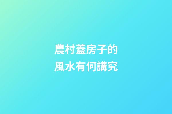 農村蓋房子的風水有何講究