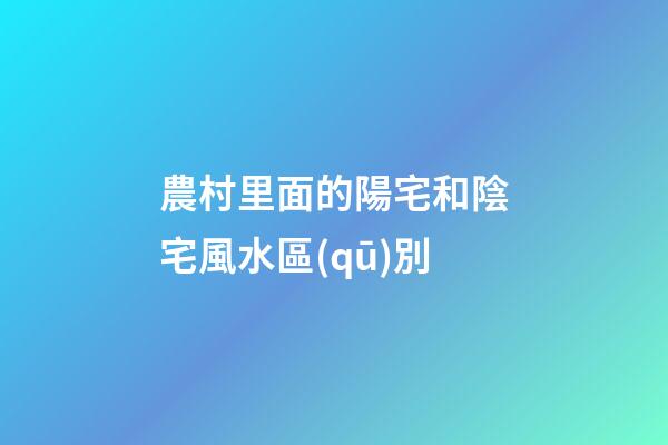 農村里面的陽宅和陰宅風水區(qū)別