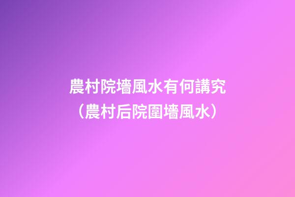 農村院墻風水有何講究（農村后院圍墻風水）