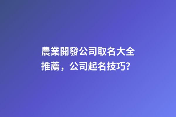 農業開發公司取名大全推薦，公司起名技巧？-第1張-公司起名-玄機派