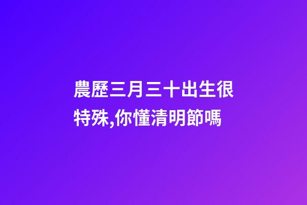 農歷三月三十出生很特殊,你懂清明節嗎-第1張-觀點-玄機派