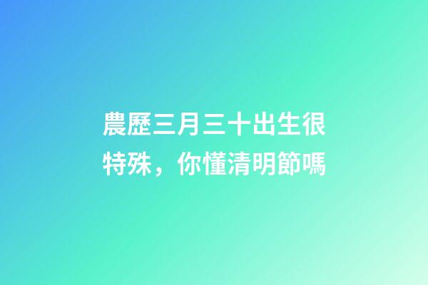 農歷三月三十出生很特殊，你懂清明節嗎-第1張-觀點-玄機派