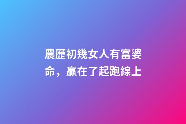 農歷初幾女人有富婆命，贏在了起跑線上