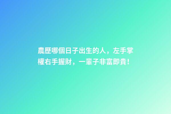 農歷哪個日子出生的人，左手掌權右手握財，一輩子非富即貴！