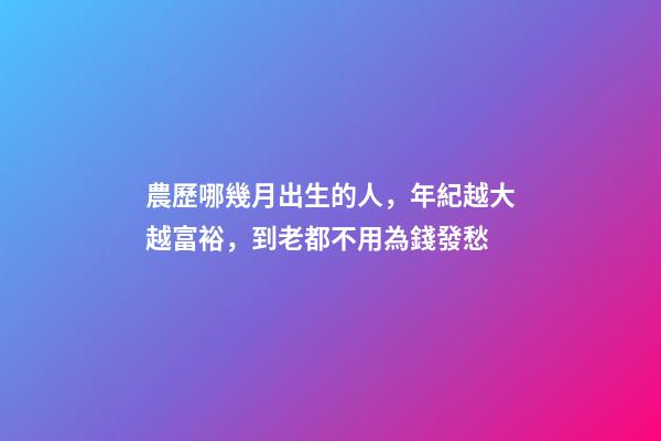 農歷哪幾月出生的人，年紀越大越富裕，到老都不用為錢發愁