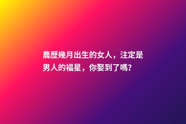 農歷幾月出生的女人，注定是男人的福星，你娶到了嗎？