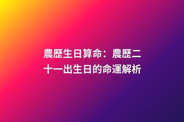 農歷生日算命：農歷二十一出生日的命運解析